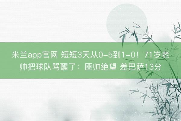 米兰app官网 短短3天从0-5到1-0！71岁老帅把球队骂醒了：匪帅绝望 差巴萨13分