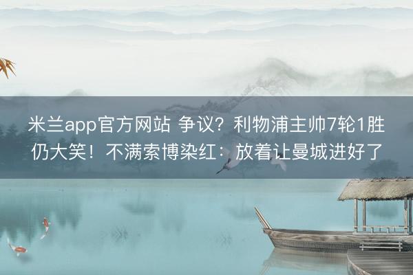 米兰app官方网站 争议？利物浦主帅7轮1胜仍大笑！不满索博染红：放着让曼城进好了