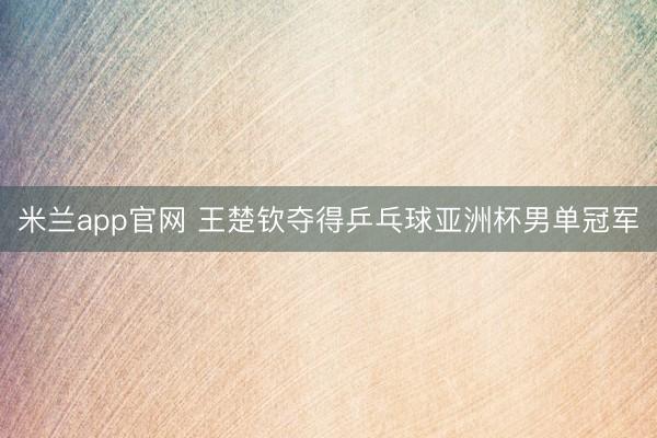 米兰app官网 王楚钦夺得乒乓球亚洲杯男单冠军