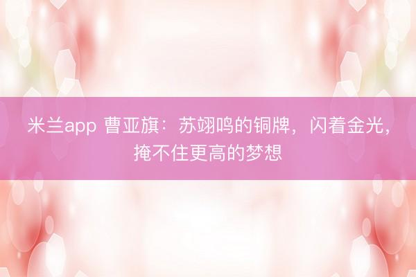 米兰app 曹亚旗：苏翊鸣的铜牌，闪着金光，掩不住更高的梦想