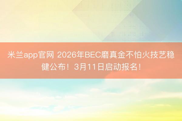 米兰app官网 2026年BEC磨真金不怕火技艺稳健公布！3月11日启动报名！