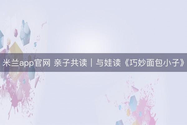米兰app官网 亲子共读｜与娃读《巧妙面包小子》