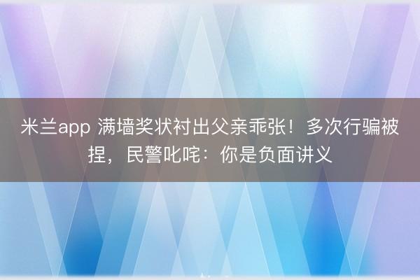米兰app 满墙奖状衬出父亲乖张！多次行骗被捏，民警叱咤：你是负面讲义