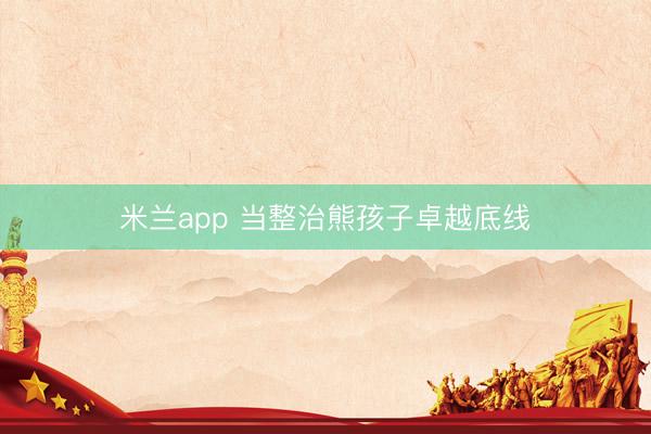 米兰app 当整治熊孩子卓越底线