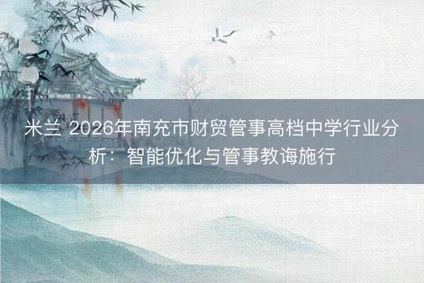 米兰 2026年南充市财贸管事高档中学行业分析：智能优化与管事教诲施行