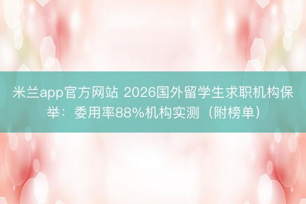 米兰app官方网站 2026国外留学生求职机构保举:委用率88%机构实测(附榜单)