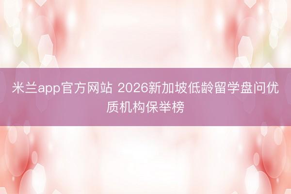 米兰app官方网站 2026新加坡低龄留学盘问优质机构保举榜