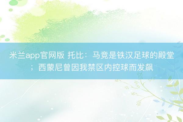 米兰app官网版 托比：马竞是铁汉足球的殿堂；西蒙尼曾因我禁区内控球而发飙