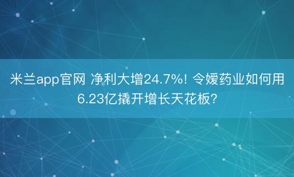 米兰app官网 净利大增24.7%! 令嫒药业如何用6.23亿撬开增长天花板?