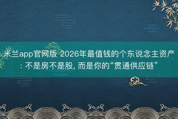 米兰app官网版 2026年最值钱的个东说念主资产: 不是房不是股， 而是你的“贯通供应链”