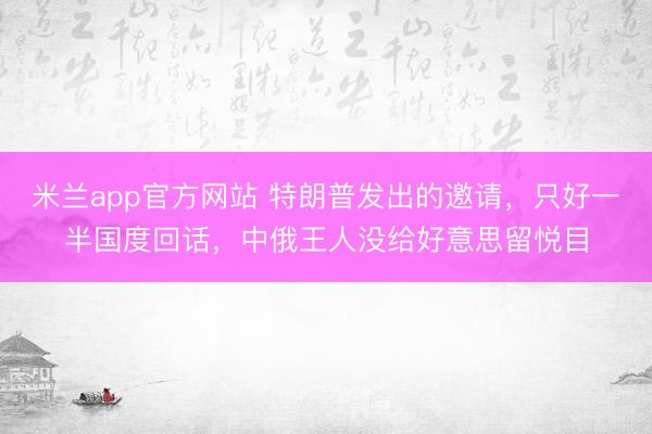 米兰app官方网站 特朗普发出的邀请，只好一半国度回话，中俄王人没给好意思留悦目
