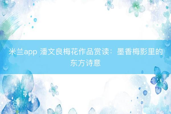 米兰app 潘文良梅花作品赏读：墨香梅影里的东方诗意