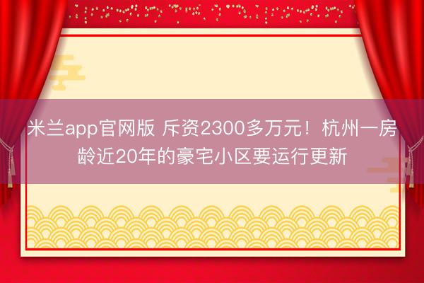 米兰app官网版 斥资2300多万元！杭州一房龄近20年的豪宅小区要运行更新