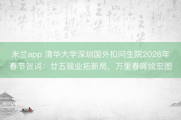 米兰app 清华大学深圳国外扣问生院2026年春节贺词：廿五骏业拓新局，万里春晖绘宏图