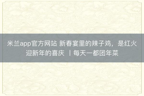 米兰app官方网站 新春宴里的辣子鸡，是红火迎新年的喜庆 丨每天一都团年菜