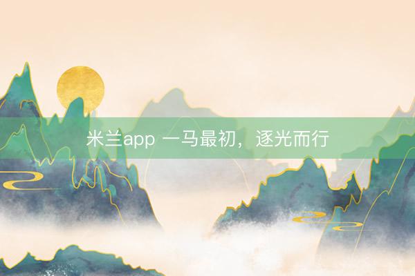 米兰app 一马最初，逐光而行