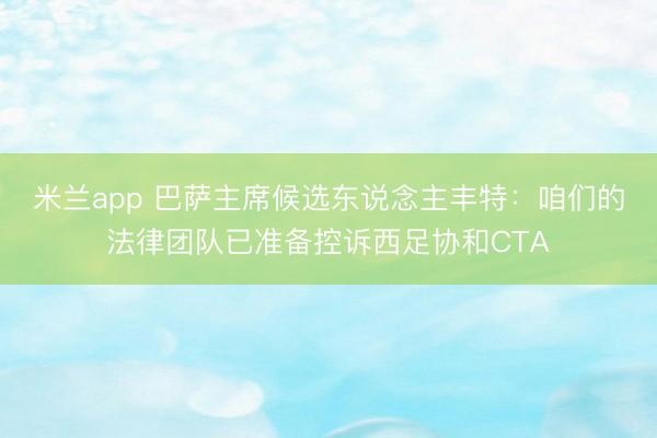 米兰app 巴萨主席候选东说念主丰特：咱们的法律团队已准备控诉西足协和CTA