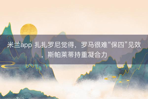 米兰app 扎扎罗尼觉得,罗马很难“保四”见效,斯帕莱蒂持重凝合力