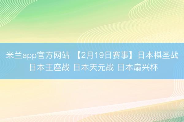米兰app官方网站 【2月19日赛事】日本棋圣战 日本王座战 日本天元战 日本扇兴杯