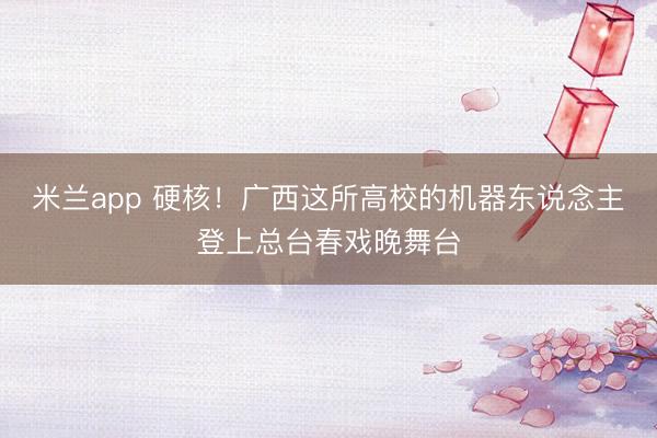 米兰app 硬核！广西这所高校的机器东说念主登上总台春戏晚舞台