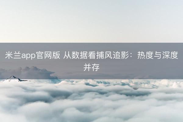 米兰app官网版 从数据看捕风追影：热度与深度并存