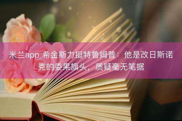米兰app 希金斯力挺特鲁姆普：他是改日斯诺克的委果旗头，质疑毫无笔据