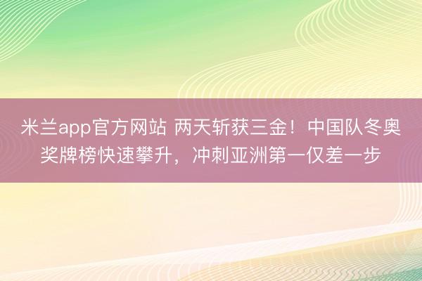 米兰app官方网站 两天斩获三金！中国队冬奥奖牌榜快速攀升，冲刺亚洲第一仅差一步