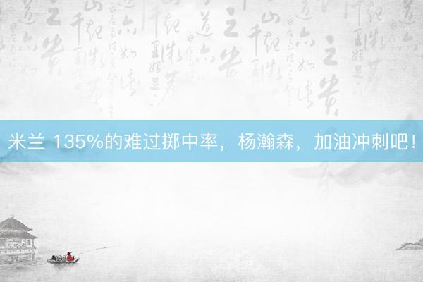 米兰 135%的难过掷中率，杨瀚森，加油冲刺吧！