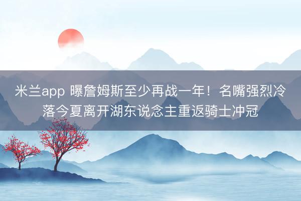 米兰app 曝詹姆斯至少再战一年!名嘴强烈冷落今夏离开湖东说念主重返骑士冲冠