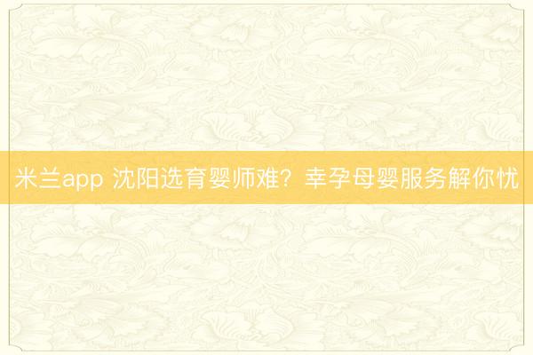 米兰app 沈阳选育婴师难?幸孕母婴服务解你忧