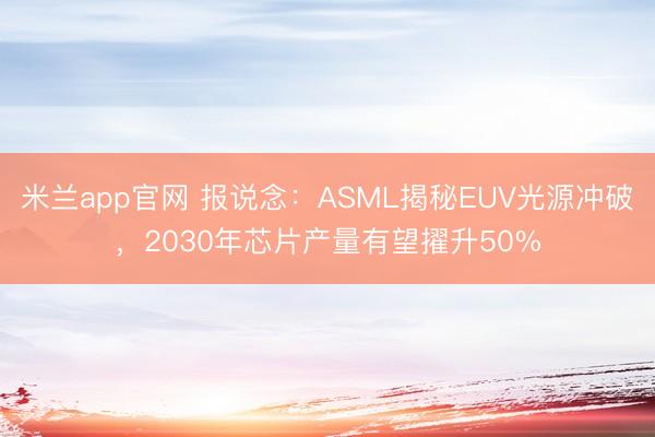 米兰app官网 报说念：ASML揭秘EUV光源冲破，2030年芯片产量有望擢升50%
