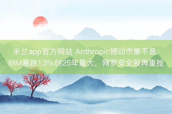 米兰app官方网站 Anthropic撼动市集不息:IBM暴跌13%创25年最大,网罗安全股再重挫