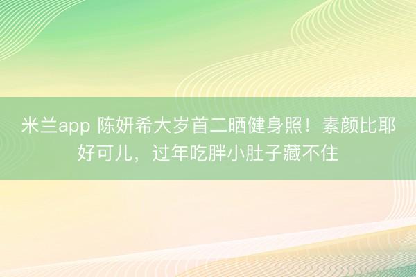 米兰app 陈妍希大岁首二晒健身照！素颜比耶好可儿，<a href=