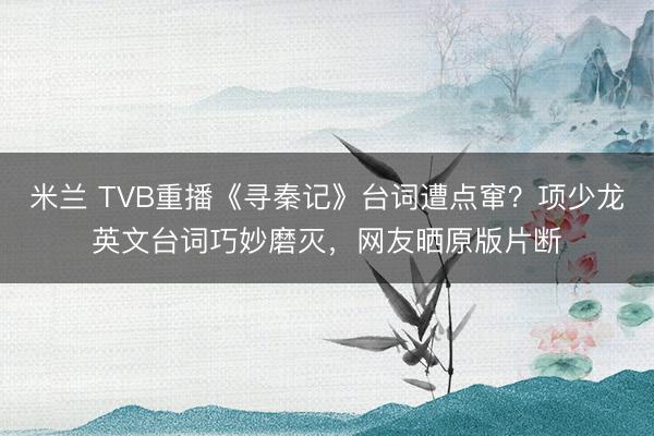 米兰 TVB重播《寻秦记》台词遭点窜？项少龙英文台词巧妙磨灭，网友晒原版片断