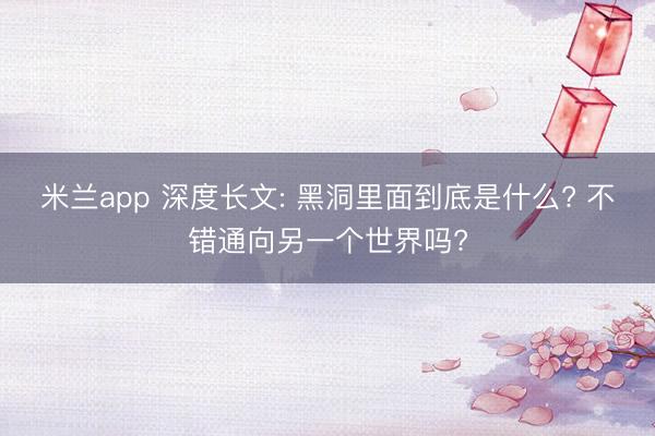 米兰app 深度长文: 黑洞里面到底是什么? 不错通向另一个世界吗?