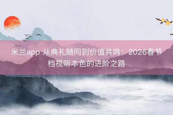 米兰app 从典礼随同到价值共鸣：2026春节档视听本色的进阶之路