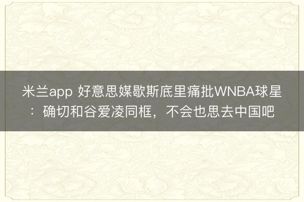 米兰app 好意思媒歇斯底里痛批WNBA球星：确切和谷爱凌同框，不会也思去中国吧