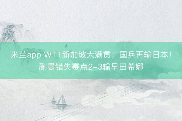 米兰app WTT新加坡大满贯:国乒再输日本!蒯曼错失赛点2-3输早田希娜