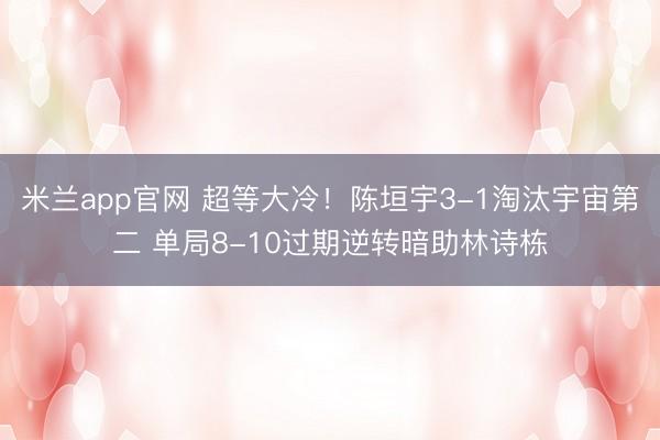 米兰app官网 超等大冷!陈垣宇3-1淘汰宇宙第二 单局8-10过期逆转暗助林诗栋