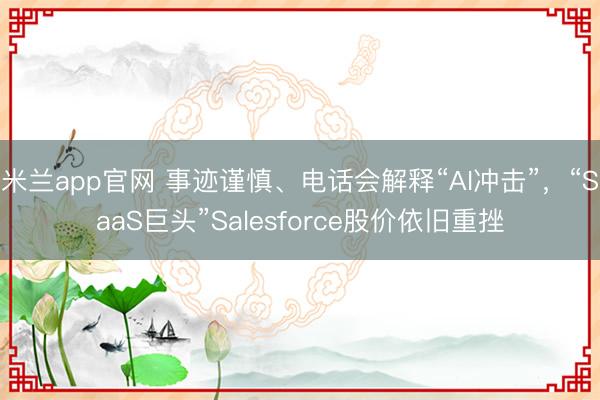 米兰app官网 事迹谨慎、电话会解释“AI冲击”，“SaaS巨头”Salesforce股价依旧重挫