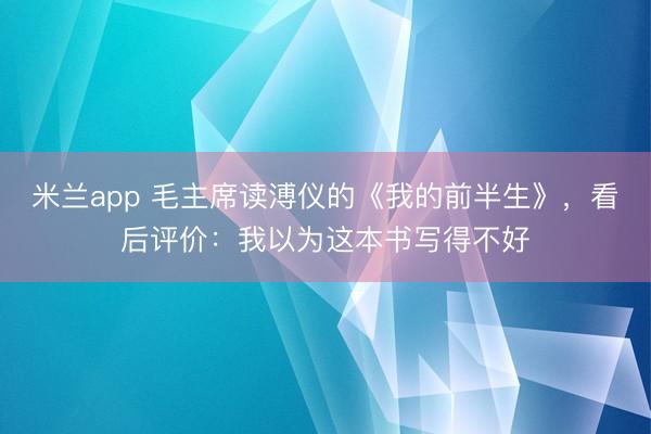 米兰app 毛主席读溥仪的《我的前半生》,看后评价:我以为这本书写得不好