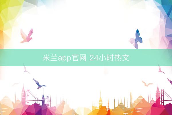 米兰app官网 24小时热文