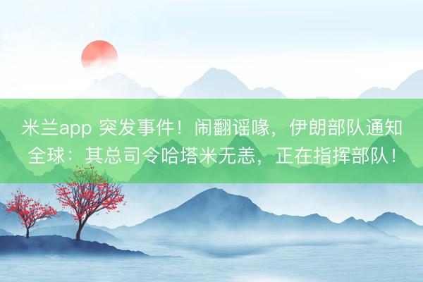米兰app 突发事件!闹翻谣喙,伊朗部队通知全球:其总司令哈塔米无恙,正在指挥部队!