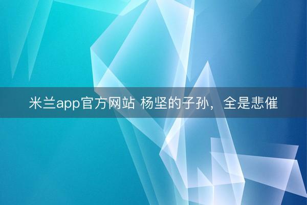 米兰app官方网站 杨坚的子孙，全是悲催