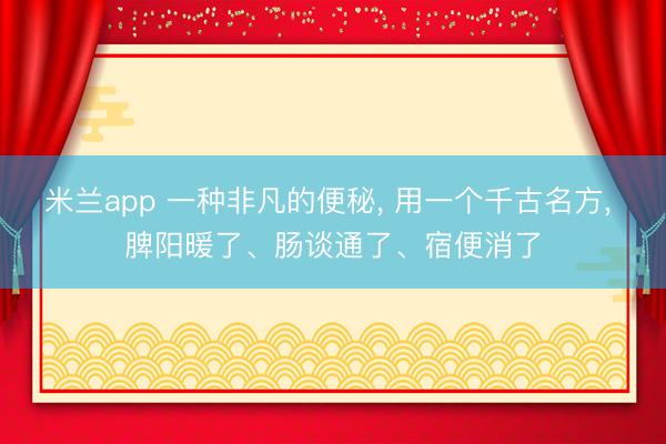 米兰app 一种非凡的便秘， 用一个千古名方， 脾阳暖了、肠谈通了、宿便消了