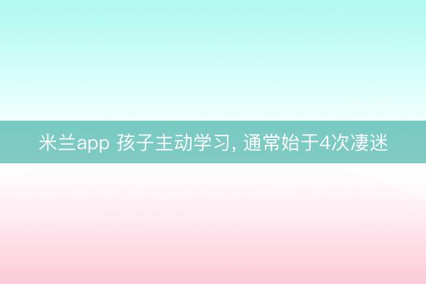 米兰app 孩子主动学习， 通常始于4次凄迷