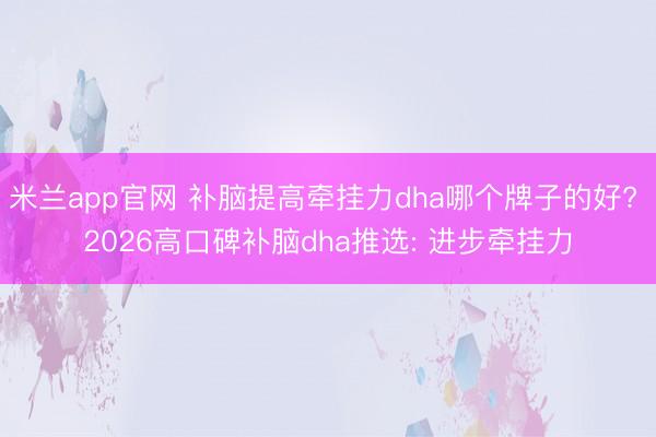 米兰app官网 补脑提高牵挂力dha哪个牌子的好? 2026高口碑补脑dha推选: 进步牵挂力