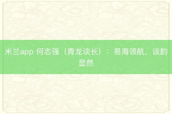 米兰app 何志强（青龙谈长）：易海领航，谈韵显然