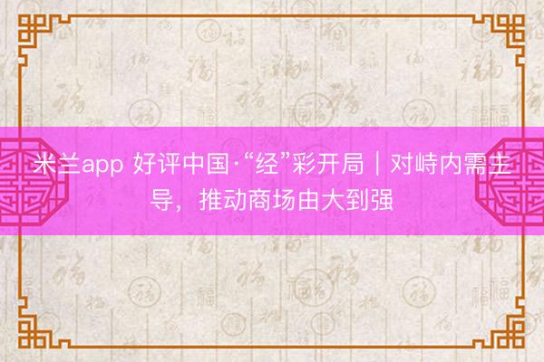 米兰app 好评中国·“经”彩开局｜对峙内需主导，推动商场由大到强