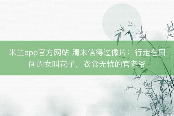 米兰app官方网站 清末信得过像片：行走在田间的女叫花子，衣食无忧的官老爷